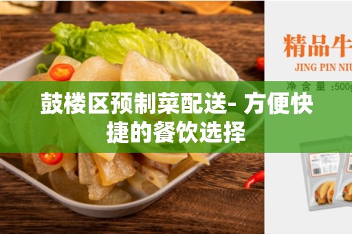 鼓楼区预制菜配送- 方便快捷的餐饮选择