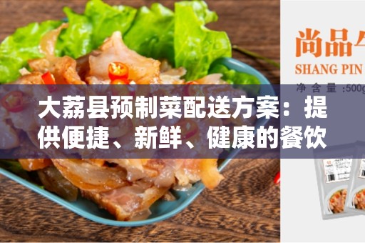 大荔县预制菜配送方案：提供便捷、新鲜、健康的餐饮选择
