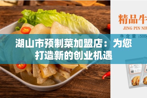 湖山市预制菜加盟店：为您打造新的创业机遇