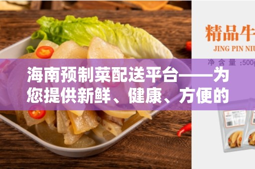 海南预制菜配送平台——为您提供新鲜、健康、方便的饮食选择