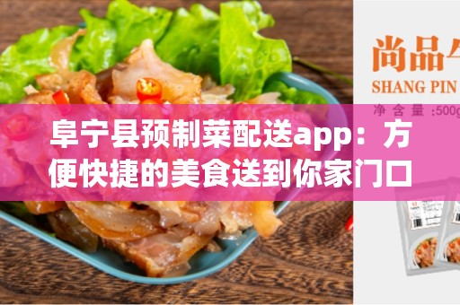 阜宁县预制菜配送app：方便快捷的美食送到你家门口
