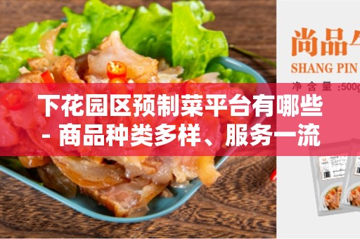 下花园区预制菜平台有哪些- 商品种类多样、服务一流的最佳选择