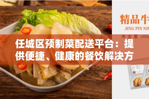 任城区预制菜配送平台：提供便捷、健康的餐饮解决方案