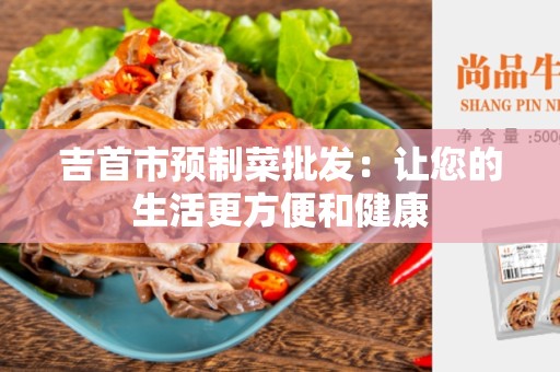 吉首市预制菜批发：让您的生活更方便和健康