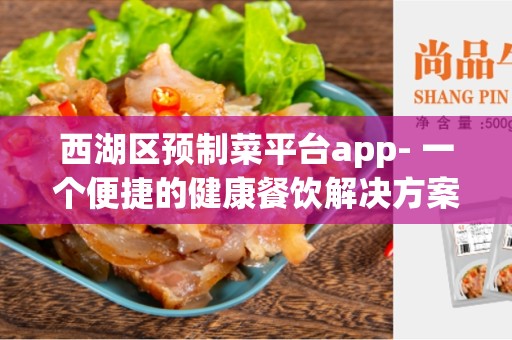 西湖区预制菜平台app- 一个便捷的健康餐饮解决方案