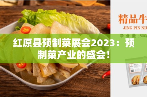 红原县预制菜展会2023：预制菜产业的盛会！