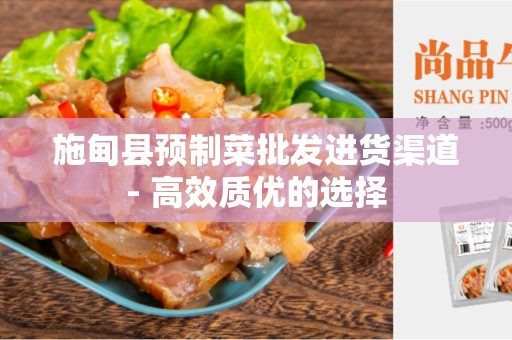 施甸县预制菜批发进货渠道- 高效质优的选择