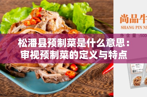 松潘县预制菜是什么意思：审视预制菜的定义与特点