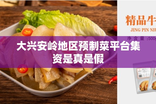 大兴安岭地区预制菜平台集资是真是假