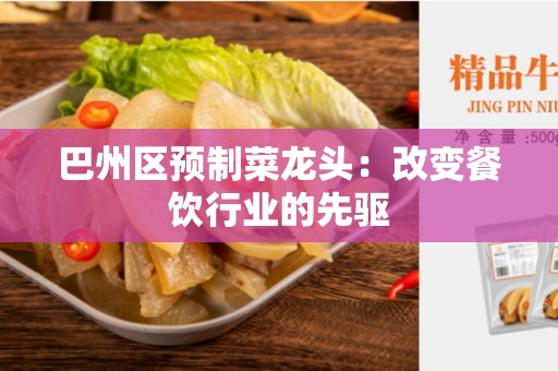 巴州区预制菜龙头：改变餐饮行业的先驱