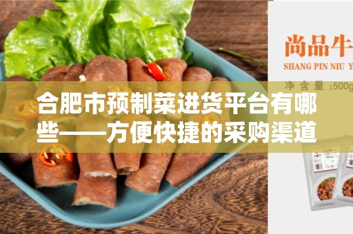 合肥市预制菜进货平台有哪些——方便快捷的采购渠道