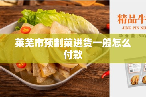 莱芜市预制菜进货一般怎么付款