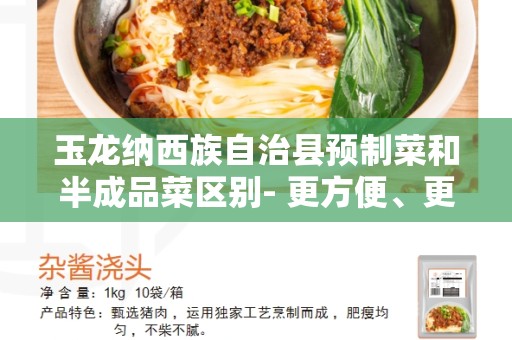 玉龙纳西族自治县预制菜和半成品菜区别- 更方便、更健康的饮食选择