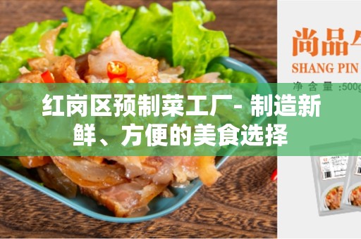 红岗区预制菜工厂- 制造新鲜、方便的美食选择