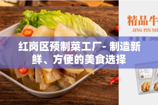 红岗区预制菜工厂- 制造新鲜、方便的美食选择
