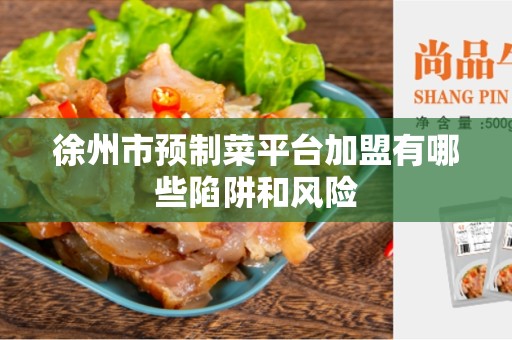 徐州市预制菜平台加盟有哪些陷阱和风险