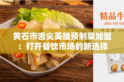 黄石市舌尖英雄预制菜加盟：打开餐饮市场的新选择
