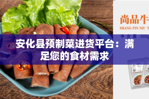安化县预制菜进货平台：满足您的食材需求