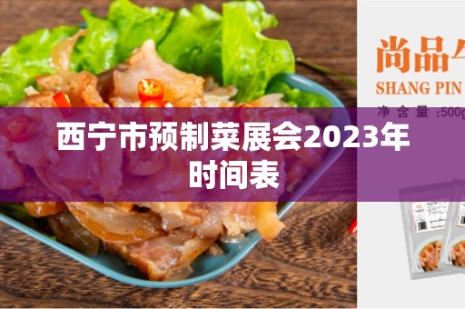 西宁市预制菜展会2023年时间表