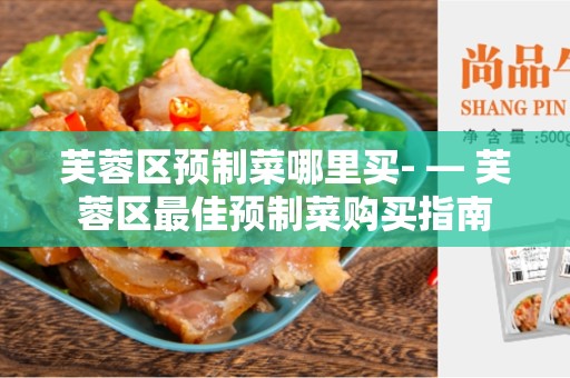 芙蓉区预制菜哪里买- — 芙蓉区最佳预制菜购买指南