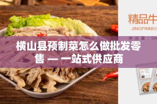 横山县预制菜怎么做批发零售 — 一站式供应商