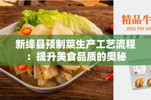 新绛县预制菜生产工艺流程：提升美食品质的奥秘