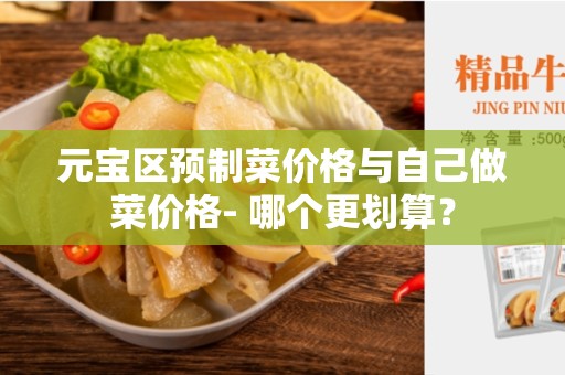 元宝区预制菜价格与自己做菜价格- 哪个更划算？