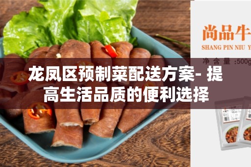 龙凤区预制菜配送方案- 提高生活品质的便利选择