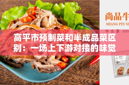 高平市预制菜和半成品菜区别：一场上下游对接的味觉盛宴