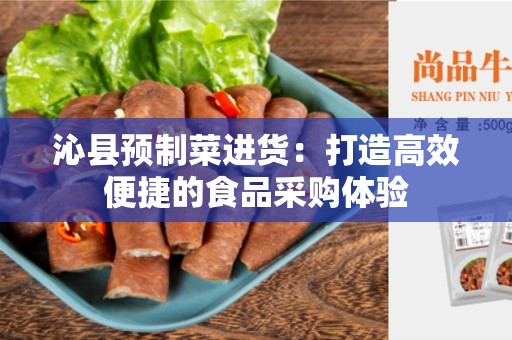 沁县预制菜进货：打造高效便捷的食品采购体验