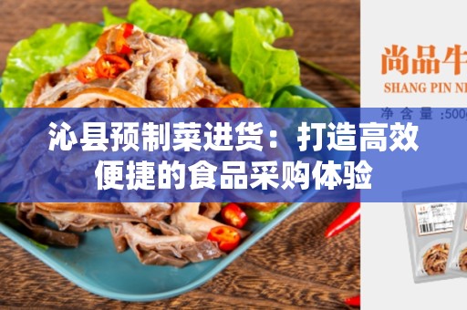 沁县预制菜进货：打造高效便捷的食品采购体验