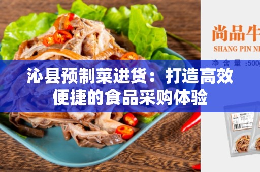 沁县预制菜进货：打造高效便捷的食品采购体验