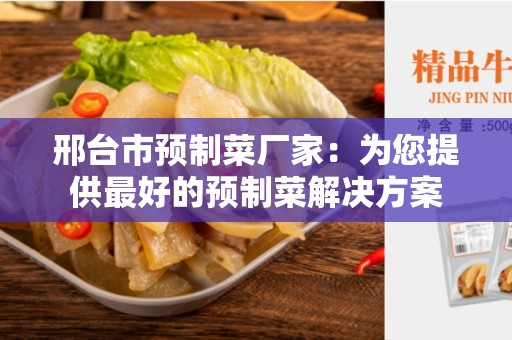 邢台市预制菜厂家：为您提供最好的预制菜解决方案