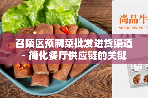 召陵区预制菜批发进货渠道- 简化餐厅供应链的关键
