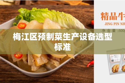梅江区预制菜生产设备选型标准