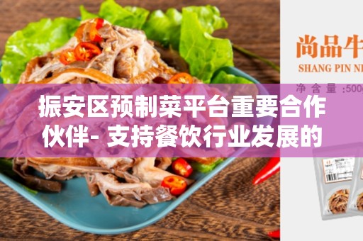 振安区预制菜平台重要合作伙伴- 支持餐饮行业发展的关键力量