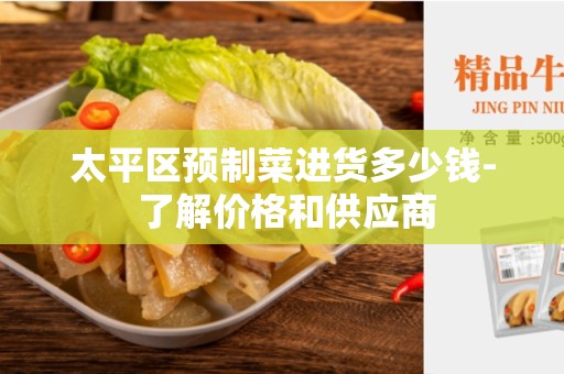太平区预制菜进货多少钱- 了解价格和供应商