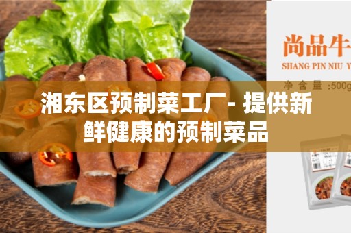 湘东区预制菜工厂- 提供新鲜健康的预制菜品