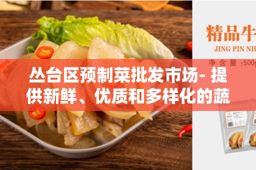 丛台区预制菜批发市场- 提供新鲜、优质和多样化的蔬菜和水果产品