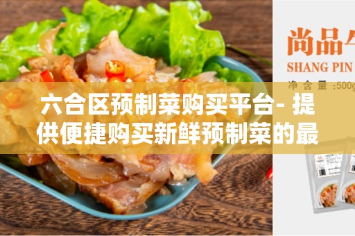 六合区预制菜购买平台- 提供便捷购买新鲜预制菜的最佳平台