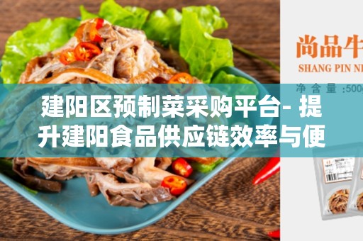 建阳区预制菜采购平台- 提升建阳食品供应链效率与便利性