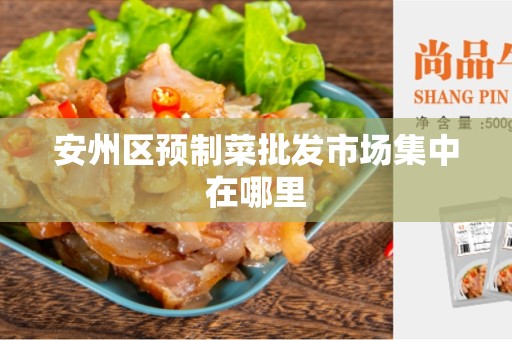 安州区预制菜批发市场集中在哪里