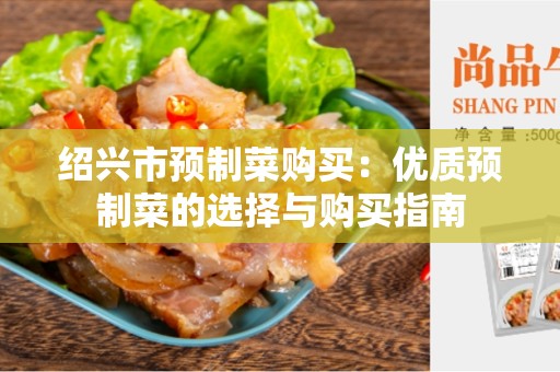 绍兴市预制菜购买：优质预制菜的选择与购买指南