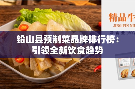铅山县预制菜品牌排行榜：引领全新饮食趋势