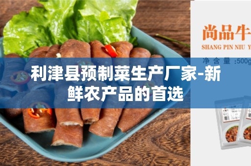 利津县预制菜生产厂家-新鲜农产品的首选