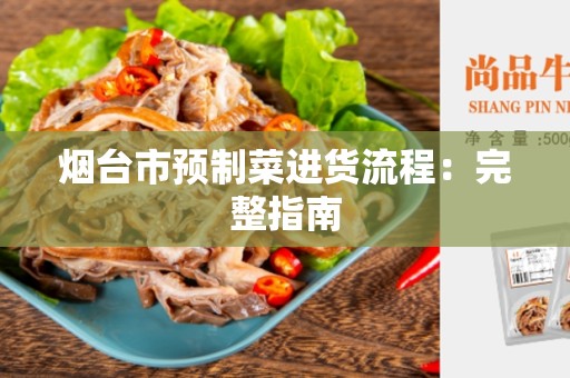 烟台市预制菜进货流程：完整指南