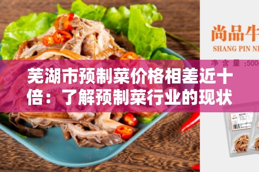 芜湖市预制菜价格相差近十倍：了解预制菜行业的现状和挑战