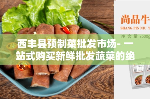 西丰县预制菜批发市场- 一站式购买新鲜批发蔬菜的绝佳选择