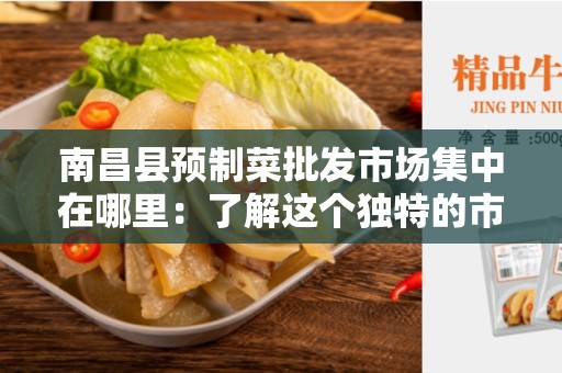南昌县预制菜批发市场集中在哪里：了解这个独特的市场