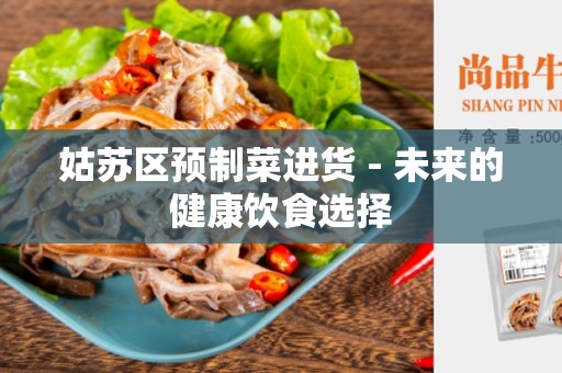 姑苏区预制菜进货 - 未来的健康饮食选择